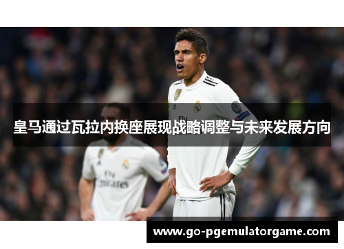 皇马通过瓦拉内换座展现战略调整与未来发展方向