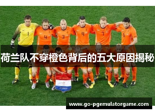 荷兰队不穿橙色背后的五大原因揭秘