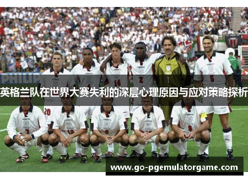 英格兰队在世界大赛失利的深层心理原因与应对策略探析 英格兰队在世界大赛失利的深层心理原因与应对策略探析