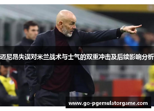 迈尼昂失误对米兰战术与士气的双重冲击及后续影响分析