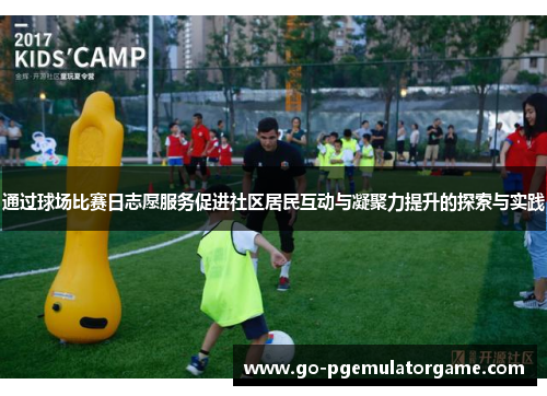通过球场比赛日志愿服务促进社区居民互动与凝聚力提升的探索与实践 通过球场比赛日志愿服务促进社区居民互动与凝聚力提升的探索与实践