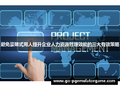 避免豪赌式用人提升企业人力资源管理效能的三大有效策略 避免豪赌式用人提升企业人力资源管理效能的三大有效策略