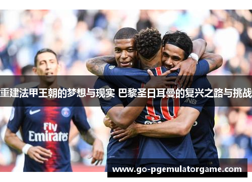 重建法甲王朝的梦想与现实 巴黎圣日耳曼的复兴之路与挑战 重建法甲王朝的梦想与现实 巴黎圣日耳曼的复兴之路与挑战