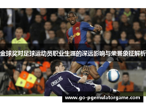 金球奖对足球运动员职业生涯的深远影响与荣誉象征解析