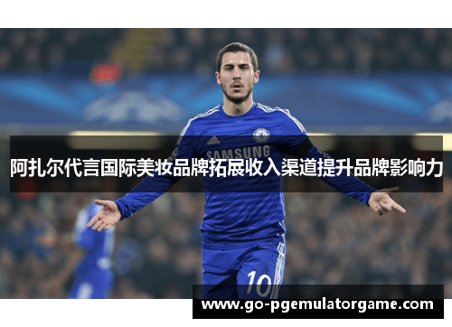 阿扎尔代言国际美妆品牌拓展收入渠道提升品牌影响力