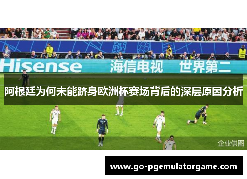 阿根廷为何未能跻身欧洲杯赛场背后的深层原因分析