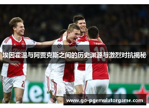 埃因霍温与阿贾克斯之间的历史渊源与激烈对抗揭秘