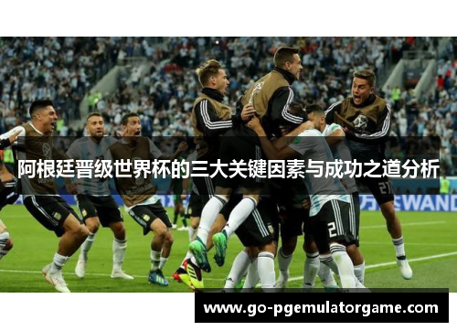 阿根廷晋级世界杯的三大关键因素与成功之道分析