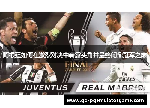 阿根廷如何在激烈对决中崭露头角并最终问鼎冠军之巅 阿根廷如何在激烈对决中崭露头角并最终问鼎冠军之巅