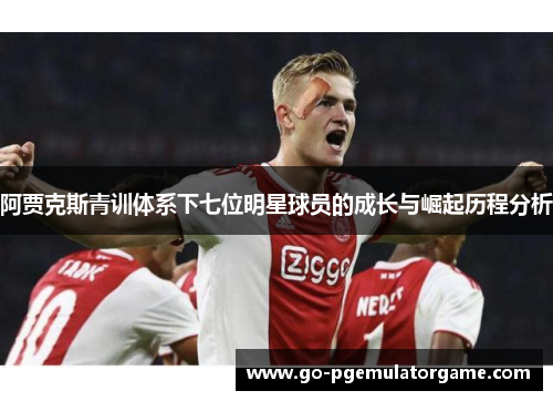 阿贾克斯青训体系下七位明星球员的成长与崛起历程分析