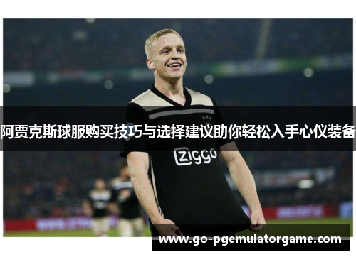 阿贾克斯球服购买技巧与选择建议助你轻松入手心仪装备 阿贾克斯球服购买技巧与选择建议助你轻松入手心仪装备