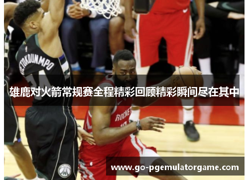 雄鹿对火箭常规赛全程精彩回顾精彩瞬间尽在其中 雄鹿对火箭常规赛全程精彩回顾精彩瞬间尽在其中