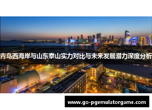 青岛西海岸与山东泰山实力对比与未来发展潜力深度分析