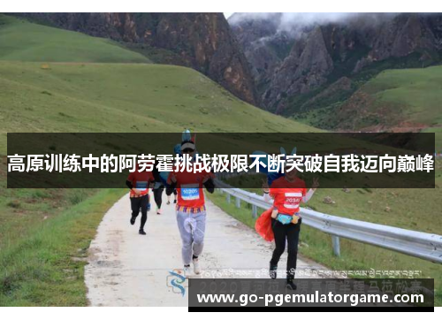 高原训练中的阿劳霍挑战极限不断突破自我迈向巅峰 高原训练中的阿劳霍挑战极限不断突破自我迈向巅峰