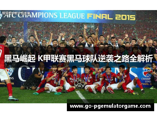 黑马崛起 K甲联赛黑马球队逆袭之路全解析 黑马崛起 K甲联赛黑马球队逆袭之路全解析