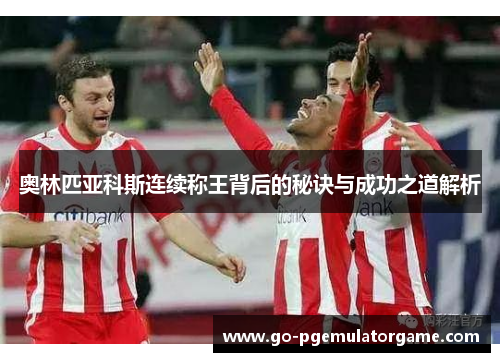 奥林匹亚科斯连续称王背后的秘诀与成功之道解析 奥林匹亚科斯连续称王背后的秘诀与成功之道解析
