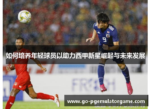 如何培养年轻球员以助力西甲新星崛起与未来发展 如何培养年轻球员以助力西甲新星崛起与未来发展