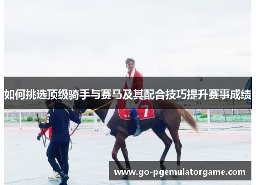 如何挑选顶级骑手与赛马及其配合技巧提升赛事成绩