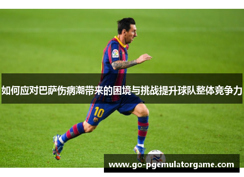 如何应对巴萨伤病潮带来的困境与挑战提升球队整体竞争力 如何应对巴萨伤病潮带来的困境与挑战提升球队整体竞争力