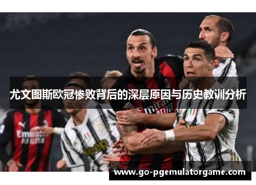 尤文图斯欧冠惨败背后的深层原因与历史教训分析 尤文图斯欧冠惨败背后的深层原因与历史教训分析