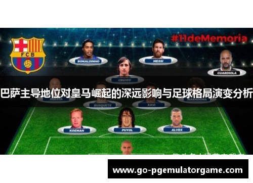 巴萨主导地位对皇马崛起的深远影响与足球格局演变分析 巴萨主导地位对皇马崛起的深远影响与足球格局演变分析