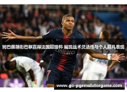 姆巴佩领衔巴黎赢得法国超级杯 展现战术灵活性与个人超凡表现 姆巴佩领衔巴黎赢得法国超级杯 展现战术灵活性与个人超凡表现