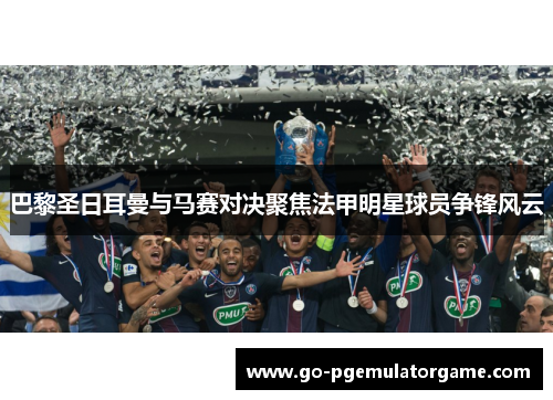 巴黎圣日耳曼与马赛对决聚焦法甲明星球员争锋风云 巴黎圣日耳曼与马赛对决聚焦法甲明星球员争锋风云