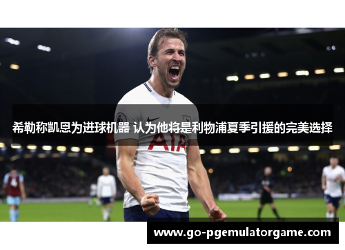 希勒称凯恩为进球机器 认为他将是利物浦夏季引援的完美选择 希勒称凯恩为进球机器 认为他将是利物浦夏季引援的完美选择