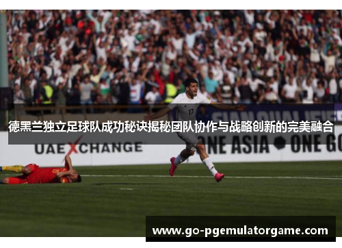 德黑兰独立足球队成功秘诀揭秘团队协作与战略创新的完美融合 德黑兰独立足球队成功秘诀揭秘团队协作与战略创新的完美融合