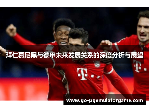 拜仁慕尼黑与德甲未来发展关系的深度分析与展望 拜仁慕尼黑与德甲未来发展关系的深度分析与展望