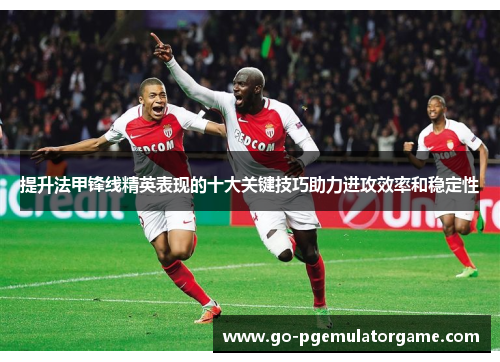 提升法甲锋线精英表现的十大关键技巧助力进攻效率和稳定性 提升法甲锋线精英表现的十大关键技巧助力进攻效率和稳定性