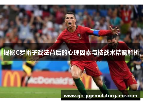 揭秘C罗帽子戏法背后的心理因素与技战术精髓解析 揭秘C罗帽子戏法背后的心理因素与技战术精髓解析