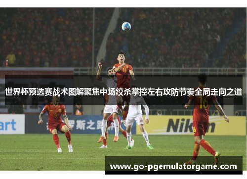 世界杯预选赛战术图解聚焦中场绞杀掌控左右攻防节奏全局走向之道 世界杯预选赛战术图解聚焦中场绞杀掌控左右攻防节奏全局走向之道