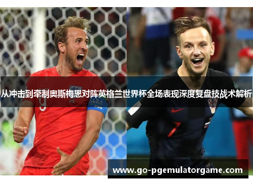 从冲击到牵制奥斯梅恩对阵英格兰世界杯全场表现深度复盘技战术解析 从冲击到牵制奥斯梅恩对阵英格兰世界杯全场表现深度复盘技战术解析