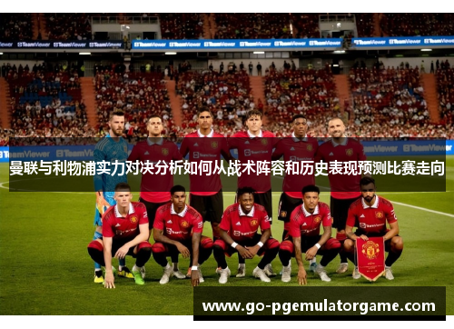 曼联与利物浦实力对决分析如何从战术阵容和历史表现预测比赛走向