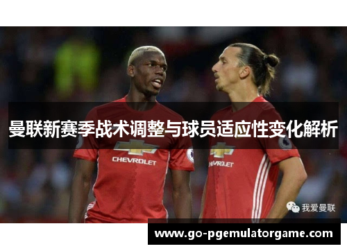 曼联新赛季战术调整与球员适应性变化解析 曼联新赛季战术调整与球员适应性变化解析