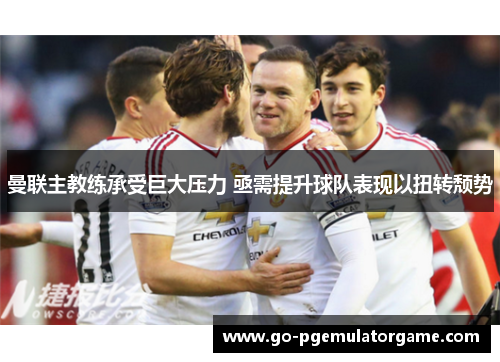 曼联主教练承受巨大压力 亟需提升球队表现以扭转颓势