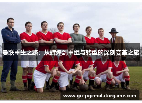曼联重生之路:从辉煌到重组与转型的深刻变革之旅 曼联重生之路:从辉煌到重组与转型的深刻变革之旅