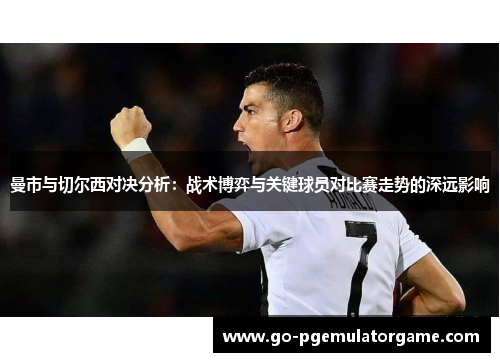 曼市与切尔西对决分析：战术博弈与关键球员对比赛走势的深远影响