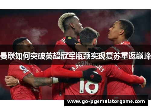 曼联如何突破英超冠军瓶颈实现复苏重返巅峰 曼联如何突破英超冠军瓶颈实现复苏重返巅峰