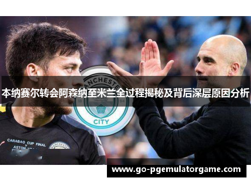 本纳赛尔转会阿森纳至米兰全过程揭秘及背后深层原因分析