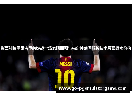 梅西对阵里昂法甲关键战全场表现回顾与决定性瞬间解析技术层面战术价值 梅西对阵里昂法甲关键战全场表现回顾与决定性瞬间解析技术层面战术价值