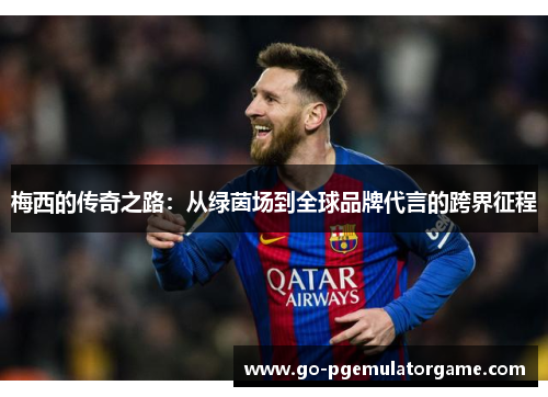 梅西的传奇之路:从绿茵场到全球品牌代言的跨界征程 梅西的传奇之路:从绿茵场到全球品牌代言的跨界征程