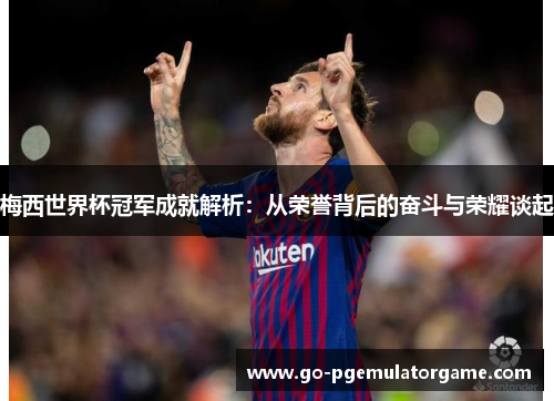 梅西世界杯冠军成就解析:从荣誉背后的奋斗与荣耀谈起 梅西世界杯冠军成就解析:从荣誉背后的奋斗与荣耀谈起