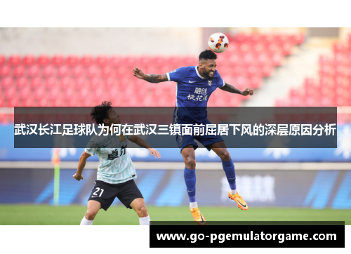 武汉长江足球队为何在武汉三镇面前屈居下风的深层原因分析
