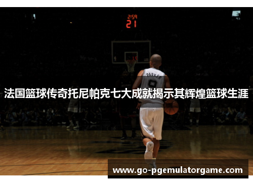 法国篮球传奇托尼帕克七大成就揭示其辉煌篮球生涯 法国篮球传奇托尼帕克七大成就揭示其辉煌篮球生涯