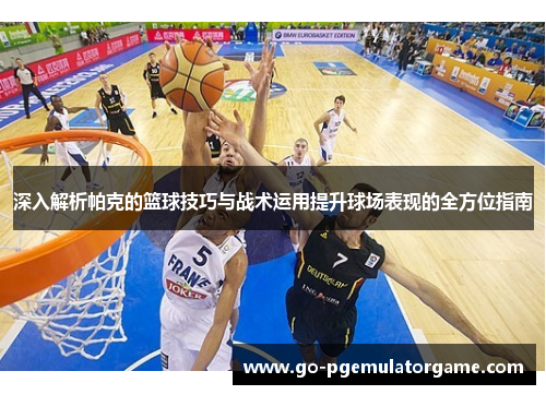 深入解析帕克的篮球技巧与战术运用提升球场表现的全方位指南 深入解析帕克的篮球技巧与战术运用提升球场表现的全方位指南