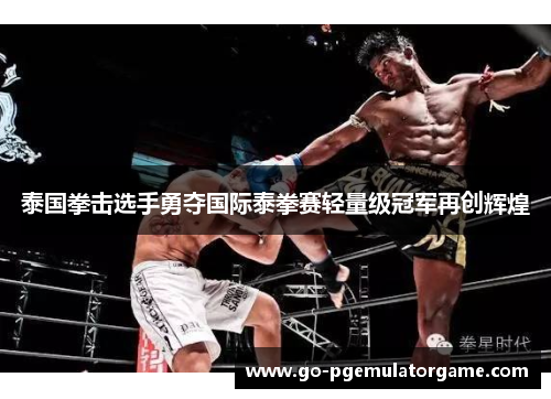 泰国拳击选手勇夺国际泰拳赛轻量级冠军再创辉煌 泰国拳击选手勇夺国际泰拳赛轻量级冠军再创辉煌