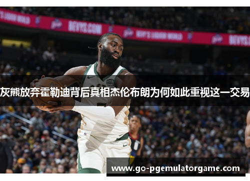 灰熊放弃霍勒迪背后真相杰伦布朗为何如此重视这一交易 灰熊放弃霍勒迪背后真相杰伦布朗为何如此重视这一交易