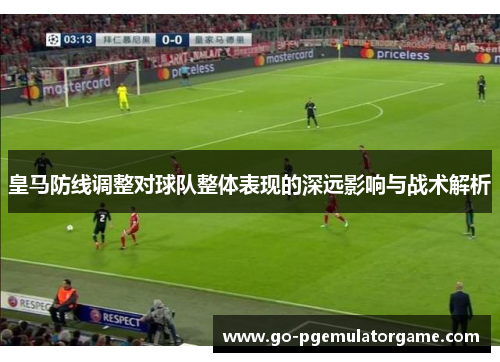 皇马防线调整对球队整体表现的深远影响与战术解析